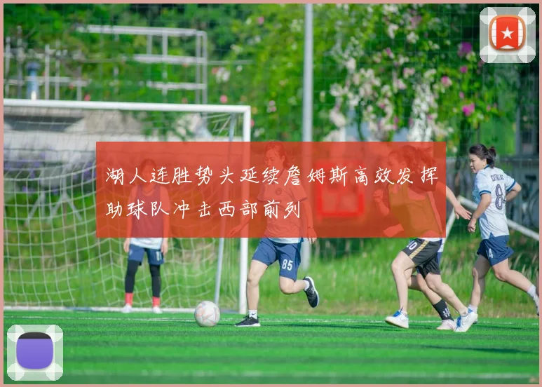 湖人连胜势头延续詹姆斯高效发挥助球队冲击西部前列