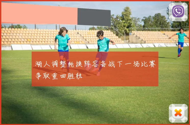 湖人调整轮换阵容备战下一场比赛争取重回胜轨