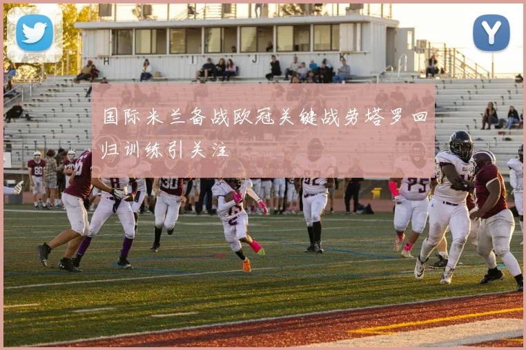 国际米兰备战欧冠关键战劳塔罗回归训练引关注