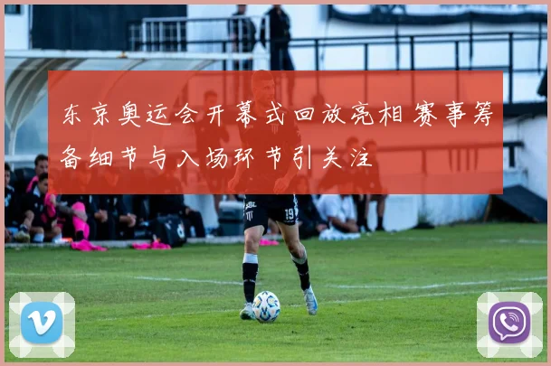 东京奥运会开幕式回放亮相 赛事筹备细节与入场环节引关注