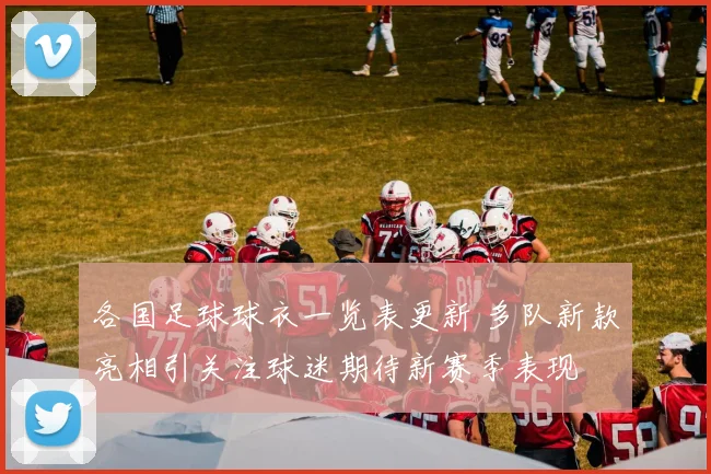 各国足球球衣一览表更新 多队新款亮相引关注球迷期待新赛季表现