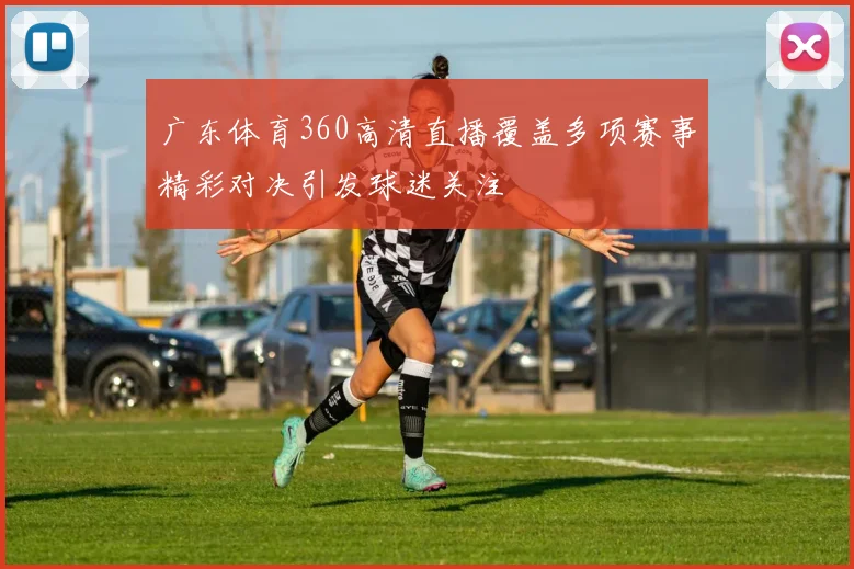 广东体育360高清直播覆盖多项赛事精彩对决引发球迷关注